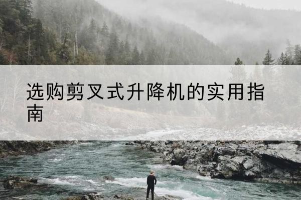 兴宁剪叉式升降机怎么选-选购剪叉式升降机的实用指南