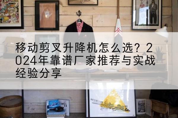 兴宁升降平台厂家推荐-移动剪叉升降机怎么选？2024年靠谱厂家推荐与实战经验分享