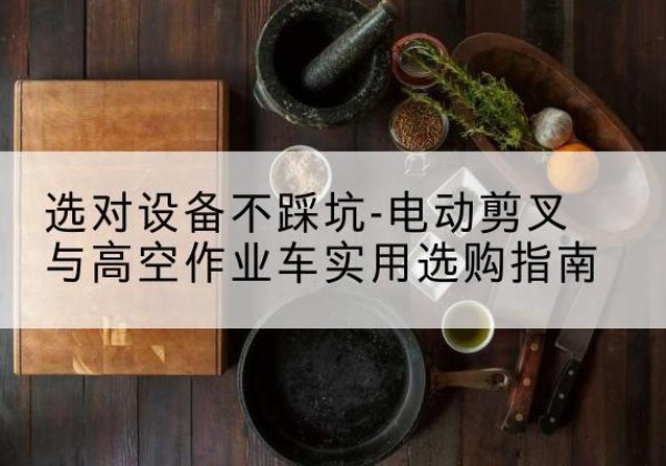 兴宁电动剪叉升降平台怎么选-选对设备不踩坑-电动剪叉与高空作业车实用选购指南