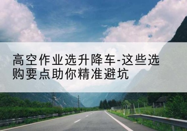 兴宁升降车厂家-高空作业选升降车-这些选购要点助你*避坑