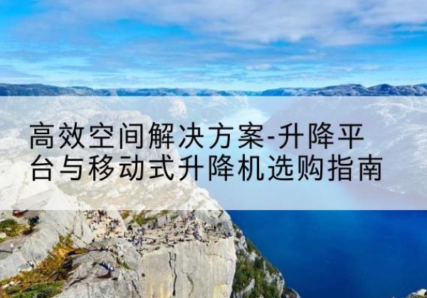 兴宁升降平台厂家-*空间解决方案-升降平台与移动式升降机选购指南