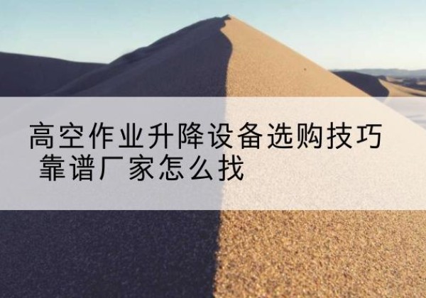 兴宁电动升降平台厂家推荐-高空作业升降设备选购技巧 靠谱厂家怎么找