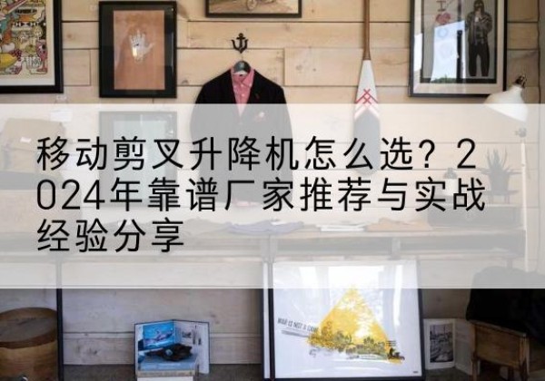 兴宁升降平台厂家推荐-移动剪叉升降机怎么选？2024年靠谱厂家推荐与实战经验分享